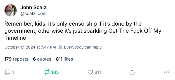 @scalzi.com: Remember, kids, it’s only censorship if it’s done by the government, otherwise it’s just sparkling Get The Fuck Off My Timeline